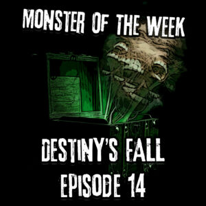 Monster of the Week – Destiny’s Fall – Episode 14